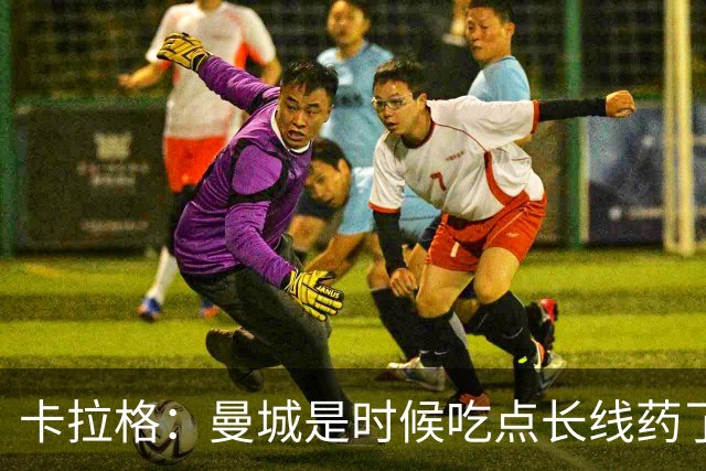 卡拉格：曼城是时候吃点长线药了！